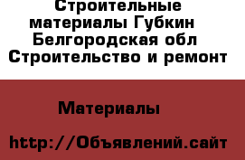 Строительные материалы Губкин - Белгородская обл. Строительство и ремонт » Материалы   